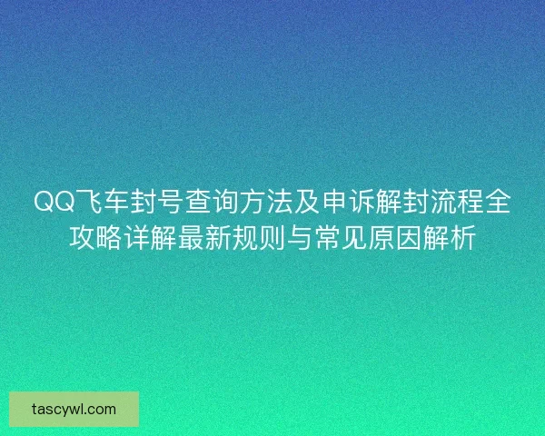 QQ飞车封号查询方法及申诉解封流程全攻略详解最新规则与常见原因解析