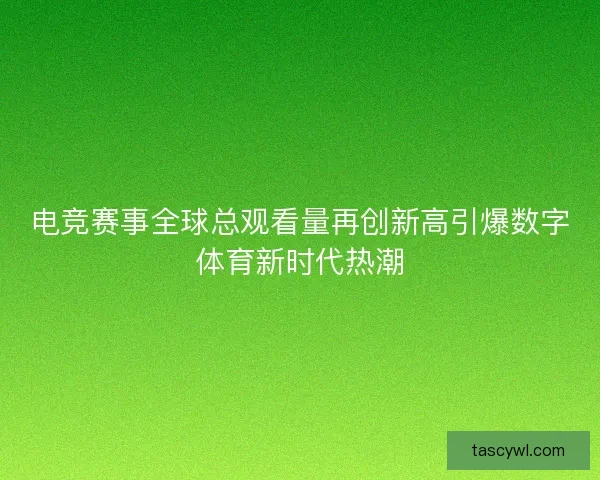 电竞赛事全球总观看量再创新高引爆数字体育新时代热潮 电竞赛事全球总观看量再创新高引爆数字体育新时代热潮