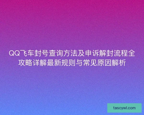 QQ飞车封号查询方法及申诉解封流程全攻略详解最新规则与常见原因解析 QQ飞车封号查询方法及申诉解封流程全攻略详解最新规则与常见原因解析