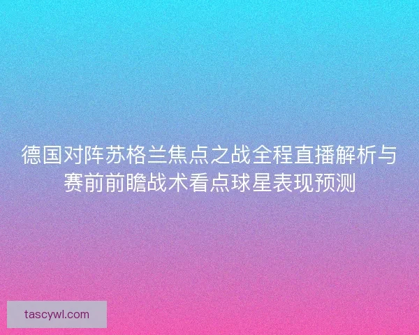 德国对阵苏格兰焦点之战全程直播解析与赛前前瞻战术看点球星表现预测