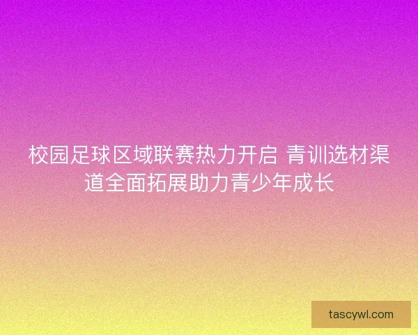 校园足球区域联赛热力开启 青训选材渠道全面拓展助力青少年成长